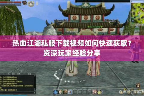 热血江湖私服下载视频如何快速获取？资深玩家经验分享