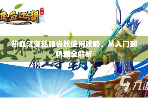 热血江湖私服齿轮使用攻略，从入门到精通全解析