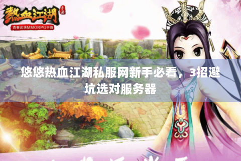 悠悠热血江湖私服网新手必看，3招避坑选对服务器