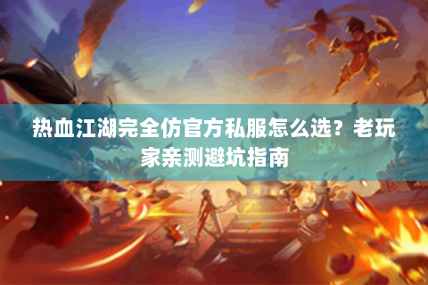 热血江湖完全仿官方私服怎么选？老玩家亲测避坑指南
