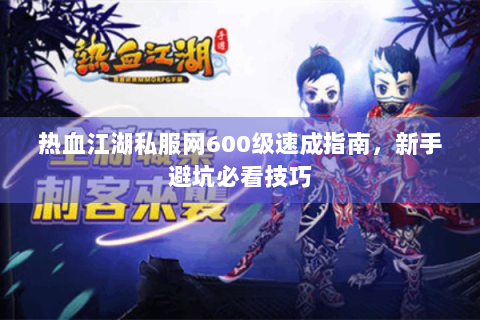 热血江湖私服网600级速成指南，新手避坑必看技巧