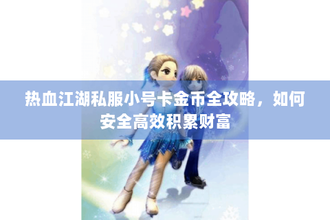 热血江湖私服小号卡金币全攻略，如何安全高效积累财富
