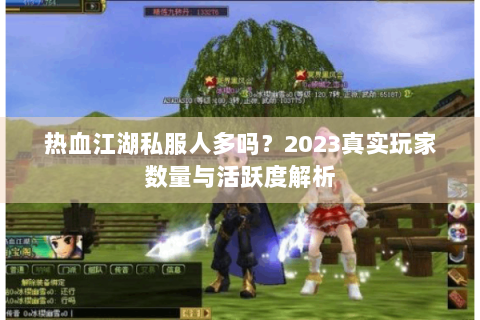 热血江湖私服人多吗？2023真实玩家数量与活跃度解析