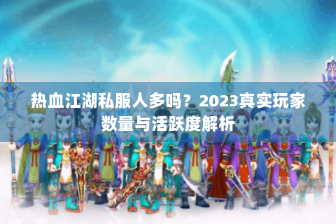热血江湖私服人多吗？2023真实玩家数量与活跃度解析