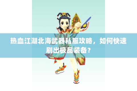 热血江湖北海武器私服攻略，如何快速刷出极品装备？