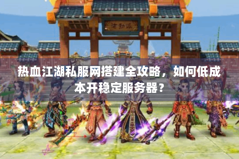 热血江湖私服网搭建全攻略，如何低成本开稳定服务器？