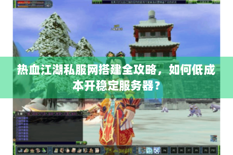 热血江湖私服网搭建全攻略，如何低成本开稳定服务器？