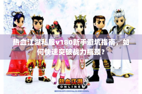 热血江湖私服v180新手避坑指南，如何快速突破战力瓶颈？