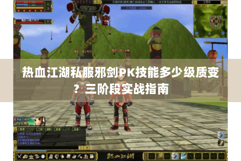 热血江湖私服邪剑PK技能多少级质变？三阶段实战指南