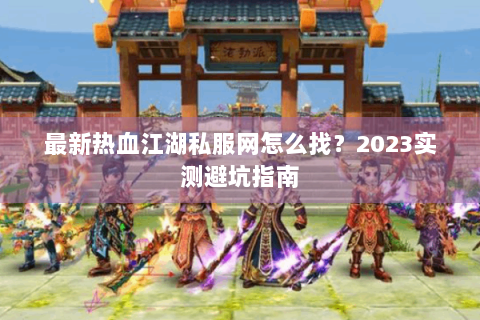 最新热血江湖私服网怎么找？2023实测避坑指南