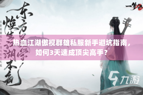 热血江湖傲视群雄私服新手避坑指南，如何3天速成顶尖高手？
