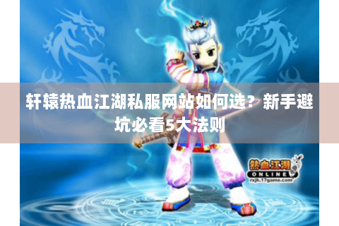 轩辕热血江湖私服网站如何选？新手避坑必看5大法则
