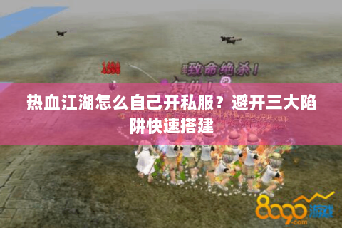 热血江湖怎么自己开私服？避开三大陷阱快速搭建