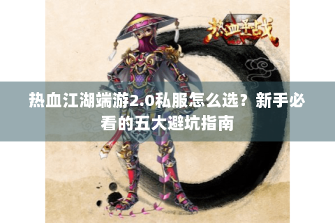 热血江湖端游2.0私服怎么选？新手必看的五大避坑指南