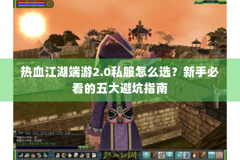 热血江湖端游2.0私服怎么选？新手必看的五大避坑指南