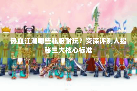 热血江湖哪些私服耐玩？资深评测人揭秘三大核心标准