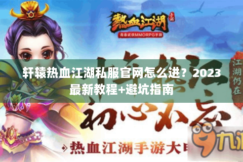 轩辕热血江湖私服官网怎么进？2023最新教程+避坑指南