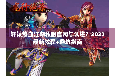 轩辕热血江湖私服官网怎么进？2023最新教程+避坑指南