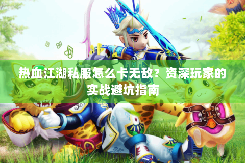 热血江湖私服怎么卡无敌？资深玩家的实战避坑指南