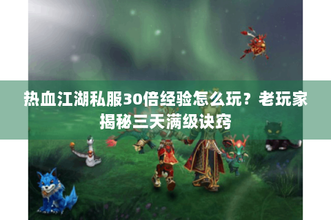 热血江湖私服30倍经验怎么玩？老玩家揭秘三天满级诀窍