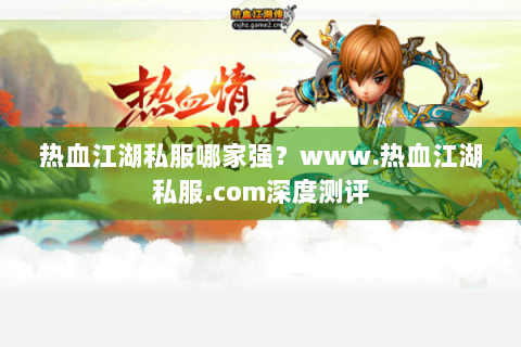 热血江湖私服哪家强？www.热血江湖私服.com深度测评