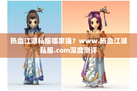 热血江湖私服哪家强？www.热血江湖私服.com深度测评