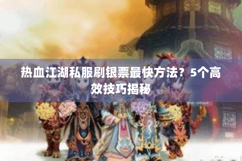 热血江湖私服刷银票最快方法？5个高效技巧揭秘