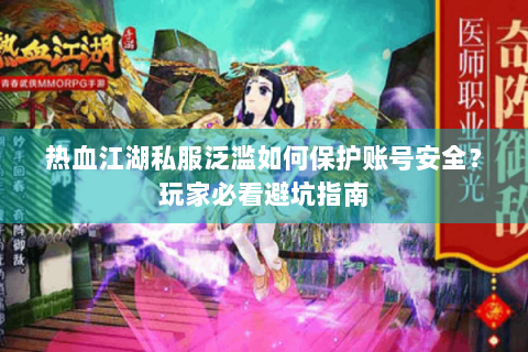 热血江湖私服泛滥如何保护账号安全？玩家必看避坑指南