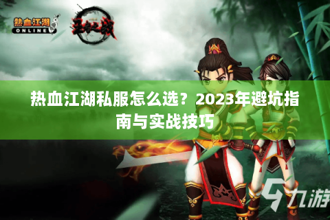 热血江湖私服怎么选？2023年避坑指南与实战技巧