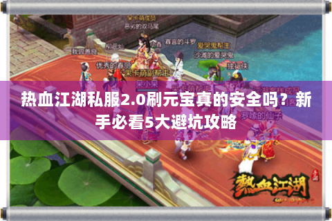 热血江湖私服2.0刷元宝真的安全吗？新手必看5大避坑攻略
