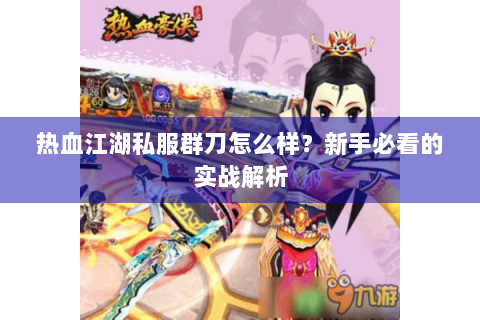 热血江湖私服群刀怎么样？新手必看的实战解析