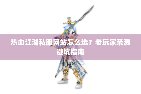 热血江湖私服网站怎么选？老玩家亲测避坑指南