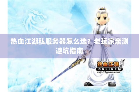 热血江湖私服务器怎么选？老玩家亲测避坑指南