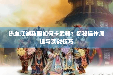 热血江湖私服如何卡武器？揭秘操作原理与实战技巧