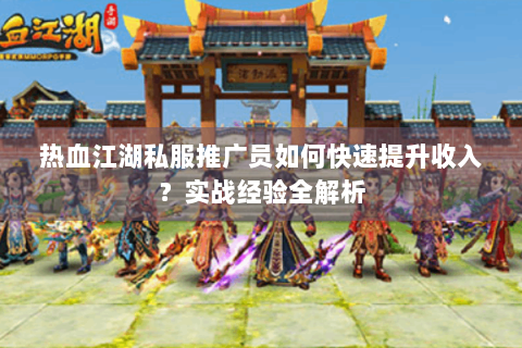 热血江湖私服推广员如何快速提升收入？实战经验全解析