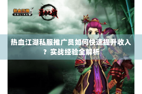 热血江湖私服推广员如何快速提升收入？实战经验全解析