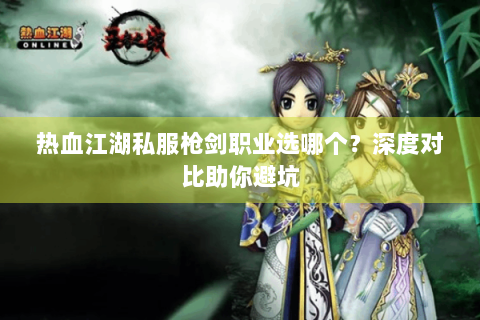 热血江湖私服枪剑职业选哪个？深度对比助你避坑