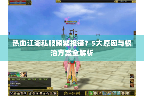 热血江湖私服频繁报错？5大原因与根治方案全解析