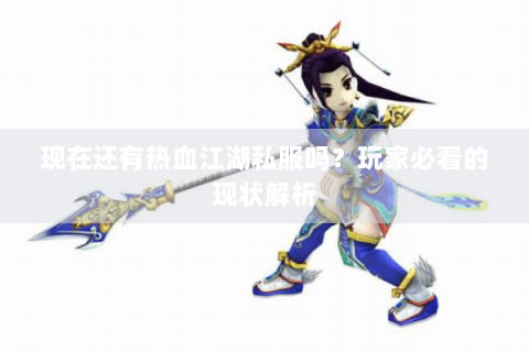 现在还有热血江湖私服吗？玩家必看的现状解析