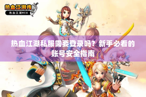 热血江湖私服需要登录吗？新手必看的账号安全指南
