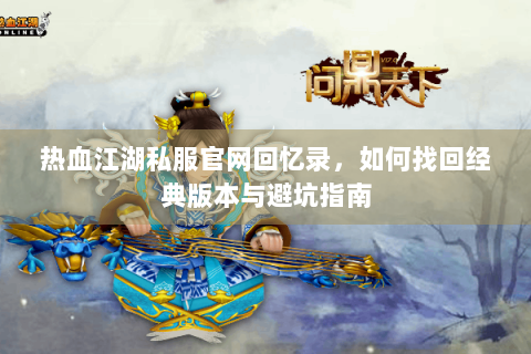 热血江湖私服官网回忆录，如何找回经典版本与避坑指南