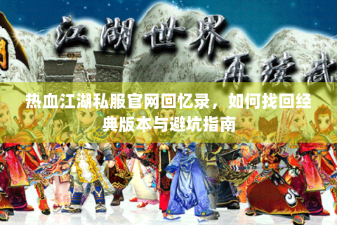 热血江湖私服官网回忆录，如何找回经典版本与避坑指南
