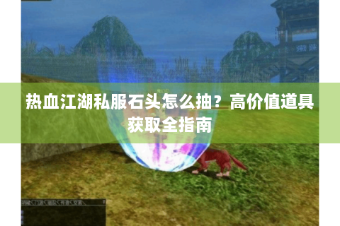 热血江湖私服石头怎么抽？高价值道具获取全指南
