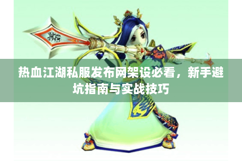 热血江湖私服发布网架设必看，新手避坑指南与实战技巧