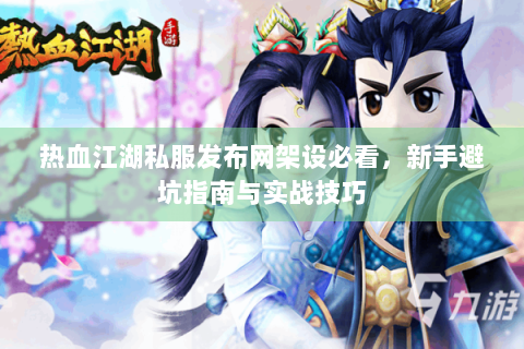 热血江湖私服发布网架设必看，新手避坑指南与实战技巧
