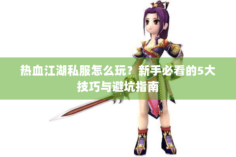 热血江湖私服怎么玩？新手必看的5大技巧与避坑指南