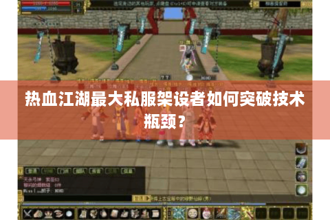 热血江湖最大私服架设者如何突破技术瓶颈？
