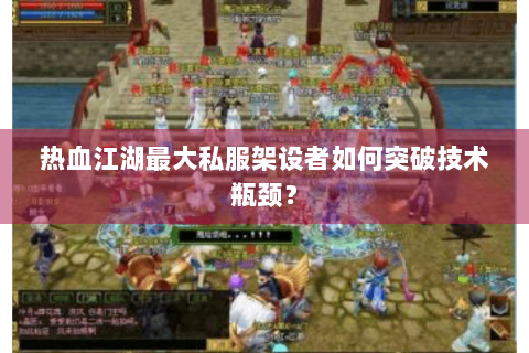 热血江湖最大私服架设者如何突破技术瓶颈？