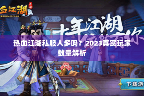 热血江湖私服人多吗？2023真实玩家数量解析