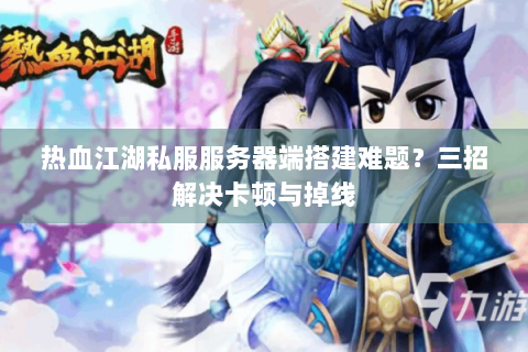热血江湖私服服务器端搭建难题？三招解决卡顿与掉线